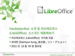 1
(LibreOffice)
리브레오피스 우리말 모듬
Hacktoberfest 소개 및 리브레오피스
(LibreOffice) 소스코드 제출해보기
리브레오피스 (LibreOffice) 우리말 모듬
성대현 (DaeHyun Sung, 成大鉉 , ソン・デヒョン )
2021 년 10 월 04 일 월요일
 