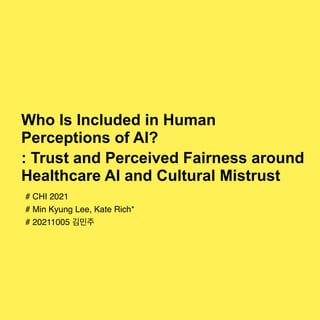 Who Is Included in Human
Perceptions of AI?


: Trust and Perceived Fairness around
Healthcare AI and Cultural Mistrust
# CHI 202
1

# Min Kyung Lee, Kate Rich
*

# 20211005 김민주
 