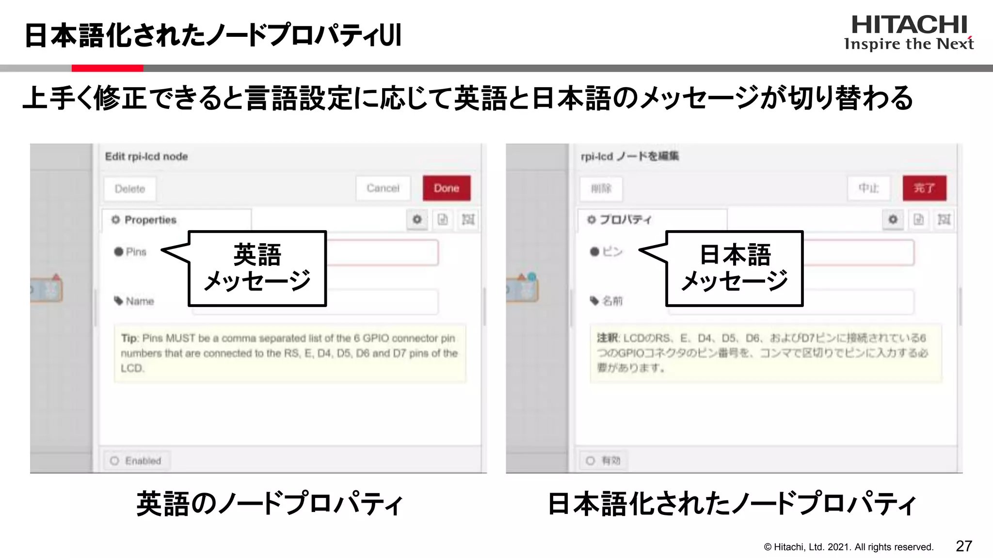 27
© Hitachi, Ltd. 2021. All rights reserved.
上手く修正できると言語設定に応じて英語と日本語のメッセージが切り替わる
日本語化されたノードプロパティUI
日本語化されたノードプロパティ
英語のノードプロパティ
英語
メッセージ
日本語
メッセージ
 