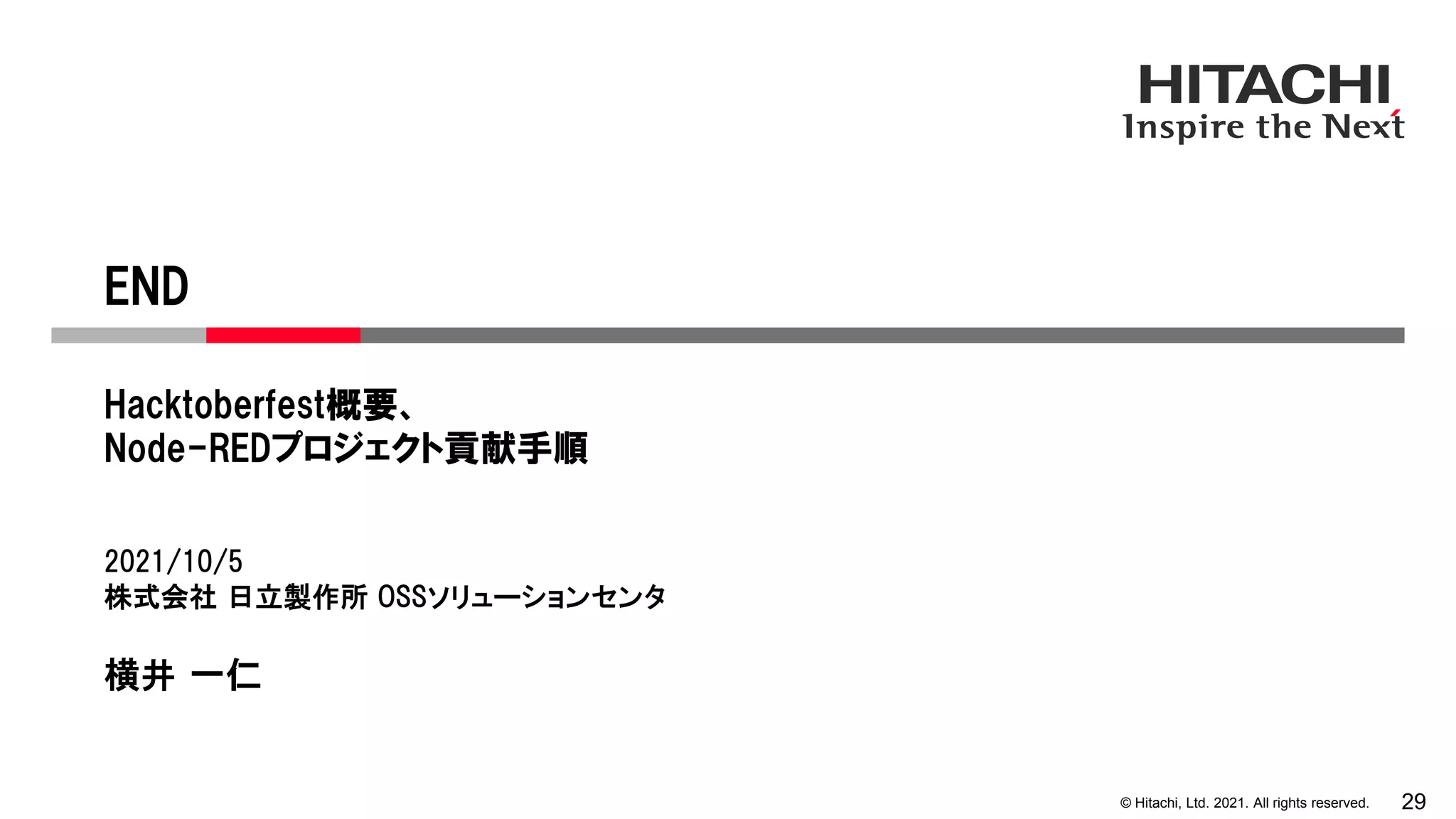 © Hitachi, Ltd. 2021. All rights reserved. 29
END
Hacktoberfest概要、
Node-REDプロジェクト貢献手順
2021/10/5
株式会社 日立製作所 OSSソリューションセンタ
横井 一仁
 