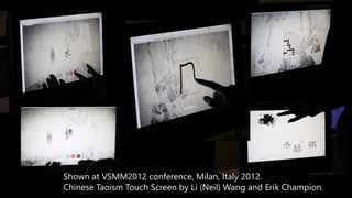 Shown at VSMM2012 conference, Milan, Italy 2012.
Chinese Taoism Touch Screen by Li (Neil) Wang and Erik Champion.
 