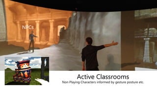 Active Classrooms
Non Playing Characters informed by gesture posture etc.
NPCs
 