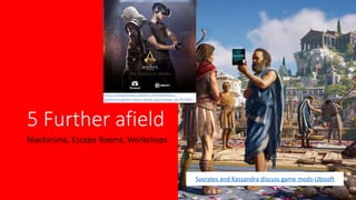 5 Further afield
Machinima, Escape Rooms, Workshops
Socrates and Kassandra discuss game mods-Ubisoft
https://experience.ubisoft.com/event/en-
gb/birmingham/news-detail.aspx?news_id=353950
 