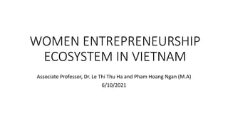 WOMEN ENTREPRENEURSHIP
ECOSYSTEM IN VIETNAM
Associate Professor, Dr. Le Thi Thu Ha and Pham Hoang Ngan (M.A)
6/10/2021
 