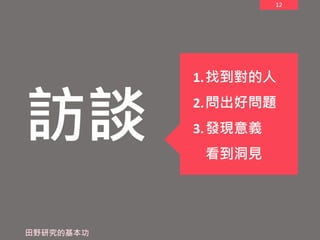 12
訪談
田野研究的基本功
1.找到對的人
2.問出好問題
3.發現意義
看到洞見
 