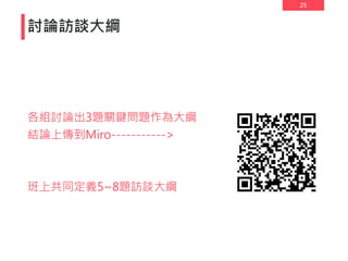 25
討論訪談大綱
各組討論出3題關鍵問題作為大綱
結論上傳到Miro----------->
班上共同定義5~8題訪談大綱
 