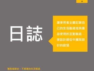26
日誌
獲取細節的、不經意的生活脈絡
讓使用者主觀記錄自
己的生活脈絡或與產
品使用的互動脈絡，
使設計師從中獲取設
計的啟發
 