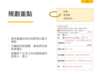 27
規劃重點
- 提供適當的格式或問項以進行
填答
- 可輔助訊息提醒，避免研究參
與者遺忘
- 鼓勵除了文字之外的線索資料，
如照片、影片
時間：
里程數：
活動目的：
 