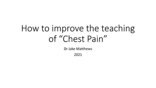 How to improve the teaching
of “Chest Pain”
Dr Jake Matthews
2021
 