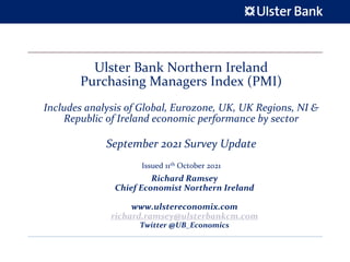 Ulster Bank Northern Ireland
Purchasing Managers Index (PMI)
Includes analysis of Global, Eurozone, UK, UK Regions, NI &
Republic of Ireland economic performance by sector
September 2021 Survey Update
Issued 11th October 2021
Richard Ramsey
Chief Economist Northern Ireland
www.ulstereconomix.com
richard.ramsey@ulsterbankcm.com
Twitter @UB_Economics
 