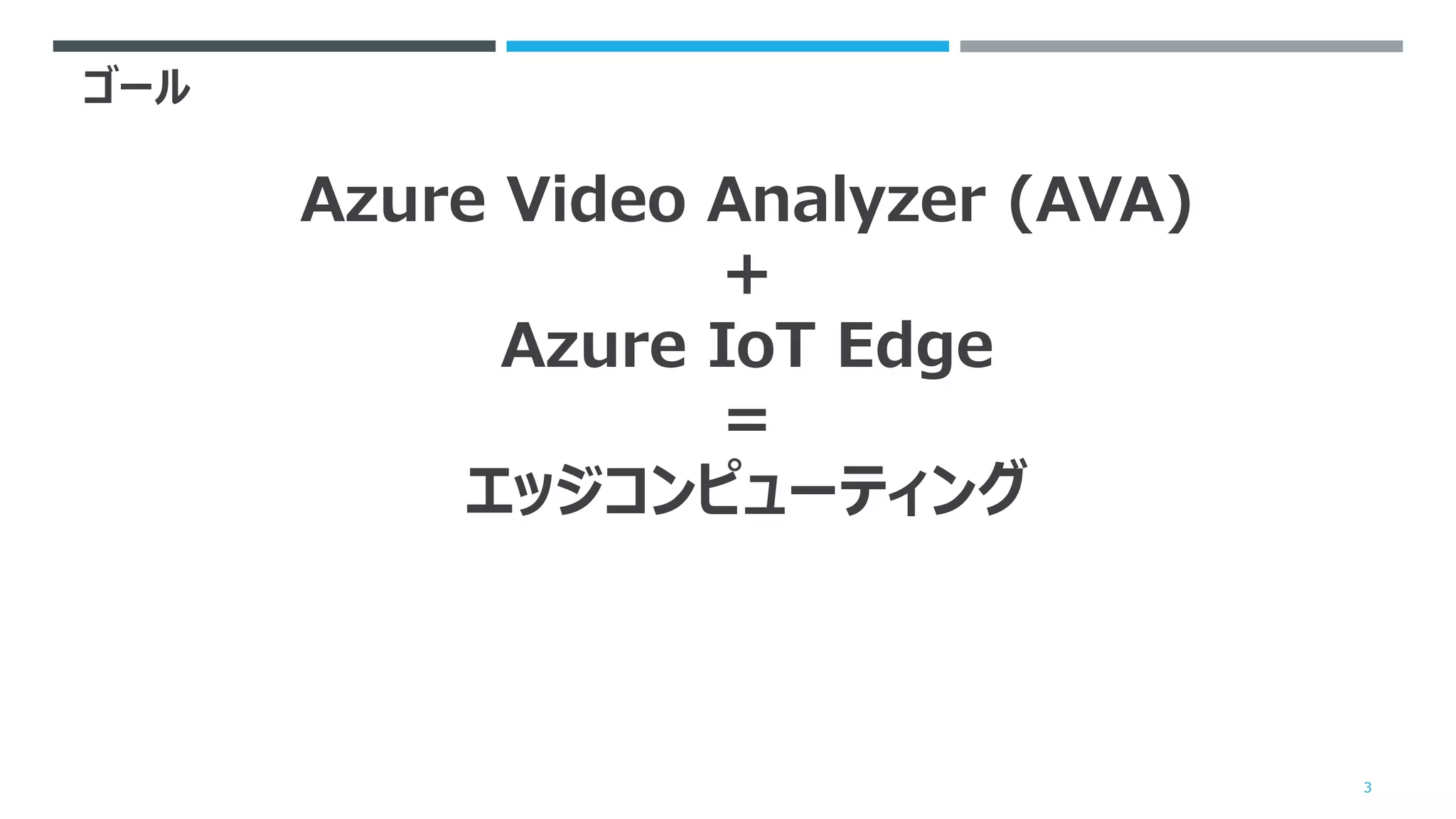 ゴール
3
Azure Video Analyzer (AVA)
＋
Azure IoT Edge
＝
エッジコンピューティング
 