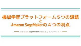 分散学習にSageMakerが提供するソリューション
機械学習プラットフォーム５つの課題
と
Amazon SageMakerの４つの利点
 