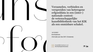 Verzamelen, verbinden en
verspreiden van heterogene
erfgoeddata in een (inter-)
nationale context:
de wetenschappelijke
kunstbibliotheek van het KIK
als een onmisbare schakel.
Erik Buelinckx
14/10/2021
Informatie aan Zee 2021 (Oostende)
 
