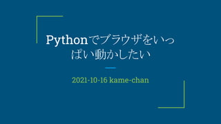 Pythonでブラウザをいっ
ぱい動かしたい
2021-10-16 kame-chan
 