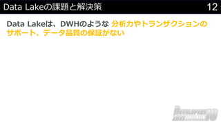 12
Data Lakeの課題と解決策
Data Lakeは、DWHのような 分析⼒やトランザクションの
サポート、データ品質の保証がない
 