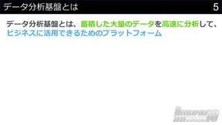 5
データ分析基盤とは
データ分析基盤とは、蓄積した⼤量のデータを⾼速に分析して、
ビジネスに活⽤できるためのプラットフォーム
 