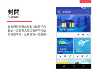 18
封閉
(Closure)
當我們的視覺感知到物體是不完
整的，但我們大腦仍會將不完整
的資訊填滿，並將視為一個整體。
 