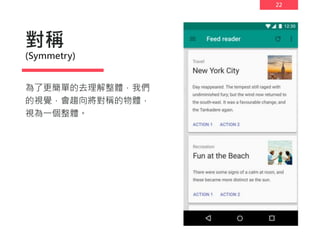 22
對稱
(Symmetry)
為了更簡單的去理解整體，我們
的視覺，會趨向將對稱的物體，
視為一個整體。
 