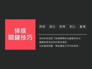 良好的排版除了能夠瞬間抓住讀者的目光、
讓讀者更有效率的吸收資訊，
也能營造氛圍、帶給讀者文字外的感受。
排版
關鍵技巧
群組 留白 對齊 對比 重複
 