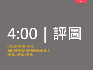 45
4:00｜評圖
從班上所有作品中挑選：
視覺排版兼具美感與易讀性的作品x3
#評價1 #評價2 #評價3
 