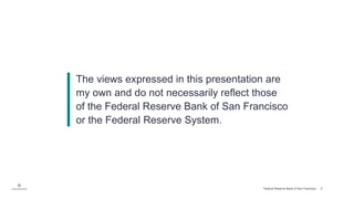 Federal Reserve Bank of San Francisco 2
The views expressed in this presentation are
my own and do not necessarily reflect...