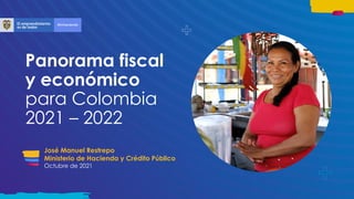 Panorama fiscal
y económico
para Colombia
2021 – 2022
José Manuel Restrepo
Ministerio de Hacienda y Crédito Público
Octubre de 2021
 