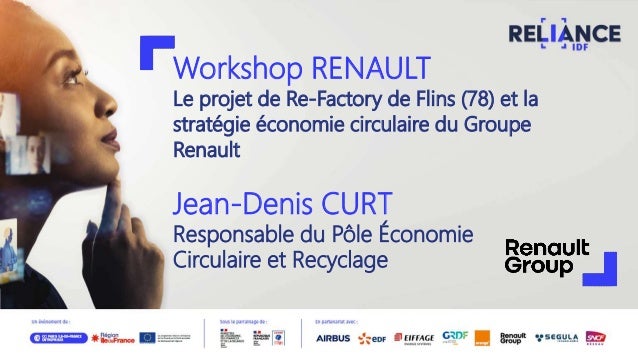 Workshop RENAULT
Le projet de Re-Factory de Flins (78) et la
stratégie économie circulaire du Groupe
Renault
Jean-Denis CURT
Responsable du Pôle Économie
Circulaire et Recyclage
 