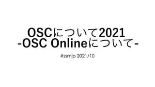 OSCについて2021
-OSC Onlineについて-
#ssmjp 2021/10
 