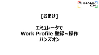 [おまけ]
エミュレータで
Work Profile 登録~操作
ハンズオン
 
