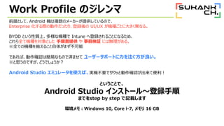 Work Profile Υ
ǰȤơAndroid C}Υ``ṩƤΤǡ
Enterprise H΄äꡢh UI/UX CNȤ˴󤭤ʤ롣
BYOD Ȥ|ϡʙCN Intune صh뤳Ȥˤʤ뤿ᡢ
ȫƙCNȤ 형ṩ  ǰ^ ˤϟo롣
ȫƤΙCNB뤳夬ޤ
ǤС_JϺפʤΤǜgޤ ``ݩ`Ȥע
˼ΤǤɤǤ礦
Android Studio ߥ`ʹСgCҪǥäȄ_JƱ
ȤȤǡ
Android Studio 󥹥ȩ`롫h
ޤǤstep by step ӛdޤ
h⣺Windows 10, Core i-7,  16 GB
 