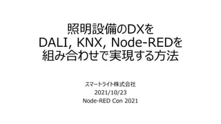 照明設備のDXを
DALI, KNX, Node-REDを
組み合わせで実現する⽅法
スマートライト株式会社
2021/10/23
Node-RED Con 2021
 