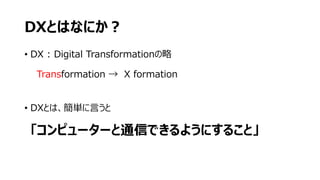 DXとはなにか︖
• DX : Digital Transformationの略
Transformation → X formation
• DXとは、簡単に⾔うと
「コンピューターと通信できるようにすること」
 