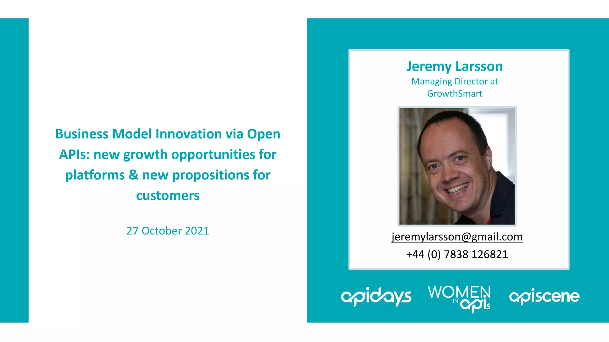 Jeremy Larsson
Managing Director at
GrowthSmart
jeremylarsson@gmail.com
+44 (0) 7838 126821
Business Model Innovation via Open
APIs: new growth opportunities for
platforms & new propositions for
customers
27 October 2021
 