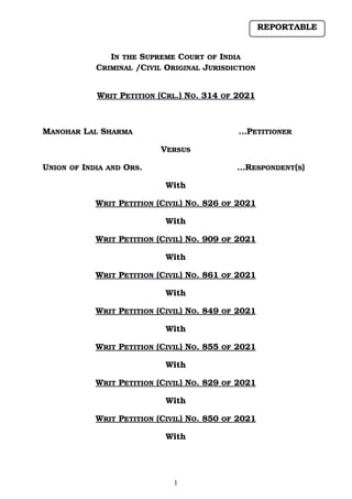 IN THE SUPREME COURT OF INDIA
CRIMINAL /CIVIL ORIGINAL JURISDICTION
WRIT PETITION (CRL.) NO. 314 OF 2021
   
MANOHAR LAL SHARMA                    …PETITIONER
VERSUS
UNION OF INDIA AND ORS.       …RESPONDENT(S)
With
WRIT PETITION (CIVIL) NO. 826 OF 2021
   
With
WRIT PETITION (CIVIL) NO. 909 OF 2021
   
With
WRIT PETITION (CIVIL) NO. 861 OF 2021
   
With
WRIT PETITION (CIVIL) NO. 849 OF 2021
   
With
WRIT PETITION (CIVIL) NO. 855 OF 2021
   
With
WRIT PETITION (CIVIL) NO. 829 OF 2021
   
With
WRIT PETITION (CIVIL) NO. 850 OF 2021
   
With
1
REPORTABLE
Digitally signed by
Vishal Anand
Date: 2021.10.27
11:22:27 IST
Reason:
Signature Not Verified
 