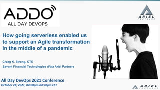 All Day DevOps 2021 Conference
October 28, 2021, 04:00pm-04:30pm EST
How going serverless enabled us
to support an Agile transformation
in the middle of a pandemic
Craeg K. Strong, CTO
Savant Financial Technologies d/b/a Ariel Partners
 