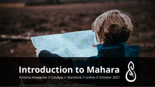Introduction to Mahara
Kristina Hoeppner // Catalyst // // online // October 2021
@anitsirk
Presentation: Creative Commons BY-SA 4.0+, photo: unsplash.com/photos/kZO9xqmO_TA
 