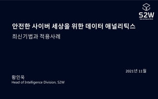 황인욱
Head of Intelligence Division, S2W
안전한 사이버 세상을 위한 데이터 애널리틱스
최신기법과 적용사례
2021년 11월
 