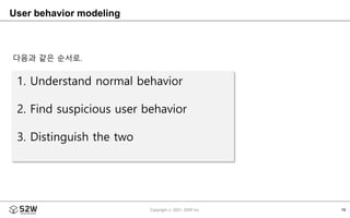 16
Copyright ⓒ 2021, S2W Inc.
1. Understand normal behavior
2. Find suspicious user behavior
3. Distinguish the two
User b...