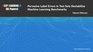 DEEP LEARNING JP
[DL Papers]
http://deeplearning.jp/
Pervasive Label Errors in Test Sets Destabilize
Machine Learning Benchmarks
Takumi Ohkuma
1
 