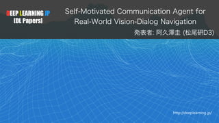 DEEP LEARNING JP
[DL Papers]
http://deeplearning.jp/
Self-Motivated Communication Agent for
Real-World Vision-Dialog Navigation
発表者: 阿久澤圭 (松尾研D3)
 