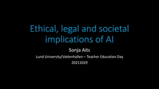 Ethical, legal and societal
implications of AI
Sonja Aits
Lund University/Vattenhallen – Teacher Education Day
20211029
 
