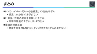 まとめ
nTつのハイパーパラメータを探索してできたモデル
• 探索にかかるコストが少ない
n計算量と性能の効率を重視したモデル
• 同等の性能のモデルと比べて軽い
n推論時の計算量
• 精度を重要視しないならクリップ数を多くする必要がない
 