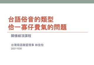 台語俗音的類型
佮一寡仔費氣的問題
關懷線頂課程
台灣母語聯盟理事 林佳怡
20211030
 