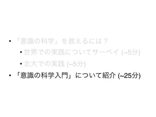 • 「意識の科学」を教えるには？
• 世界での実践についてサーベイ (~5分)
• 北大での実践 (~5分)
• 「意識の科学入門」について紹介 (~25分)
 