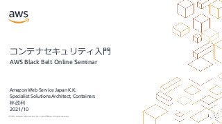 © 2021, Amazon Web Services, Inc. or its Affiliates. All rights reserved.
Amazon Web Service Japan K.K.
Specialist Solutions Architect, Containers
林 政利
コンテナセキュリティ⼊⾨
AWS Black Belt Online Seminar
2021/10
 