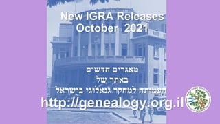 New IGRA Releases
October 2021
‫מאגרים‬
‫חדשים‬
‫באתר‬
‫של‬
‫העמותה‬
‫למחקר‬
‫גנאלוגי‬
‫בישראל‬
http://genealogy.org.il
 