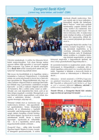 10
Üdvözlet mindenkinek. A szőlősi ősz faluszerte bővel-
kedett rendezvényekben. Volt olyan hétvége amikor
egyazon időben több egyesület is szervezett magának
külön programot. Úgy tudom jól sikerült mindegyik.
Én a Baráti Kört érintő eseményekről adnék hírt, me-
lyeket hál’ Istennek meg tudtunk tartani.
Már tavasz óta készülődtünk rá és legjobban vártuk a
kirándulást a Vadászati Világkiállításra. A kételkedők
jóslata, mi szerint alig lesznek és kevés lesz a látnivaló,
nem igazolódott be. Meggyőződhettünk róla, hogy ne-
véhez méltóan világszínvonalú és minőségű látnivalók-
kal töltötték meg a pavilonokat a különböző országok
képviselői – az erdő, a vadászat világának széles tárhá-
zát bemutatva. Bár a szőlősi ember ismeri az erdőt –
rőtvadat sem csak képeskönyvben látott, azért jó né-
hány dolgon megakadt a szemünk. Barangoltunk a szá-
mos látnivaló között, megcsodáltuk a sok trófeát, kós-
toltuk a vadételeket, borokat – élveztük
egymás társaságát, szép nap volt…
Örömmel vettünk részt az Autómentes nap
rendezvényen, közösen - más egyesületek-
kel együttműködve. Színes feladatokkal
mérhette fel az állomásokon a legifjabb
nemzedék- saját kézügyességét, logikai kés-
zségét, játékos formában a közúti közleke-
dés fontos alapjait. Egy kicsit mi is visszafi-
atalodhattunk köztük, látván a skacok
ügyességét – igyekezetét, pl. tollaslabdá-
ban – na és a rajzolásban, amivel pedig
megszínesítették nekünk a délutánt…
Zsongorkő Kupa - eddig talán kevesebb
figyelmet kapott! Régóta és évente visszaté-
rő támogatott sporteseményünk. A szőlősi
iskolának állandó rendezvénye. Sok-
szor mérték már itt össze tudásukat a
környékbeli iskolák ifjú futballistái.
Idén a "helyzet " miatt csak a pellérdi
tanintézmény csapatai (Pellérd, Gör-
csöny, Szőlős I.-II.) mérkőztek. Sző-
lős első csapata (ki más?) nyert - Pel-
lérd és Görcsöny előtt. A rendezvényt
(mint mindig) névadója, a Zsongorkő
Baráti Kör szponzorálta, többek kö-
zött a csarnok pályájának újra festeté-
sével is…
A Zsongorkő Baráti Kör október 5-én
tartotta tisztújító közgyűlését. A tag-
ság akaratának megfelelően, az új
vezetőség változatlan összetételben
kapott bizalmat, mely fő feladatának
tekinti továbbra is a település közös-
ségi életének megerősítését, az épített
környezet megóvását, a hagyományok ápolását, ide
értve a helyi gasztrokulturális hagyományokat is…
Itt szeretnénk kiemelni és megköszönni annak a lelkes
közösségnek és ötletgazdáknak a munkáját, akik az
elmúlt napokban a faluszépítő őszi installációkat készí-
tették. Tagjainkat is láthattuk a résztvevők között és
tudomásom szerint az önkormányzat is felkarolta az
akciót…
Elköszönve - kérünk mindenkit a COVID-al kapcsola-
tos ajánlások betartására, pl. zárt helyen maszkvise-
lés! Figyeljük az influenzáról szóló híreket is, pl. hogy
az erre a szezonra fejlesztett influenza vakcinák a
szőlősi orvosi rendelőnkbe is megérkeztek!
Tisztelt Olvasó, a Zsongorkő Baráti Kör minden
tagja nevében jó egészséget kívánunk!
(Szurcsik József)
Zsongorkő Baráti Körről
(„Ismerd meg, tartsd életben, add tovább!”- ZSBK)
 