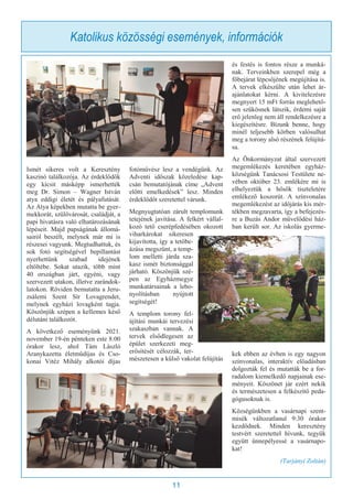 11
Katolikus közösségi események, információk
Ismét sikeres volt a Keresztény
kaszinó találkozója. Az érdeklődők
egy kicsit másképp ismerhették
meg Dr. Simon – Wagner István
atya eddigi életét és pályafutását.
Az Atya képekben mutatta be gyer-
mekkorát, szülővárosát, családját, a
papi hivatásra való elhatározásának
lépéseit. Majd papságának állomá-
sairól beszélt, melynek már mi is
részesei vagyunk. Megtudhattuk, és
sok fotó segítségével bepillantást
nyerhettünk szabad idejének
eltöltébe. Sokat utazik, több mint
40 országban járt, egyéni, vagy
szervezett utakon, illetve zarándok-
latokon. Röviden bemutatta a Jeru-
zsálemi Szent Sír Lovagrendet,
melynek egyházi lovagként tagja.
Köszönjük szépen a kellemes késő
délutáni találkozót.
A következő eseményünk 2021.
november 19-én pénteken este 8:00
órakor lesz, ahol Tám László
Aranykazetta életműdíjas és Cso-
konai Vitéz Mihály alkotói díjas
fotóművész lesz a vendégünk. Az
Adventi időszak közeledése kap-
csán bemutatójának címe „Advent
előtti emelkedések” lesz. Minden
érdeklődőt szeretettel várunk.
Megnyugtatóan zárult templomunk
tetejének javítása. A felkért vállal-
kozó tető cserépfedésében okozott
viharkárokat sikeresen
kijavította, így a tetőbe-
ázása megszűnt, a temp-
lom melletti járda sza-
kasz ismét biztonsággal
járható. Köszönjük szé-
pen az Egyházmegye
munkatársainak a lebo-
nyolításban nyújtott
segítségét!
A templom torony fel-
újítási munkái tervezési
szakaszban vannak. A
tervek elsődlegesen az
épület szerkezeti meg-
erősítését célozzák, ter-
mészetesen a külső vakolat felújítás
és festés is fontos része a munká-
nak. Terveinkben szerepel még a
főbejárat lépcsőjének megújítása is.
A tervek elkészülte után lehet ár-
ajánlatokat kérni. A kivitelezésre
megnyert 15 mFt forrás meglehető-
sen szűkösnek látszik, érdemi saját
erő jelenleg nem áll rendelkezésre a
kiegészítésre. Bízunk benne, hogy
minél teljesebb körben valósulhat
meg a torony alsó részének felújítá-
sa.
Az Önkormányzat által szervezett
megemlékezés keretében egyház-
községünk Tanácsosi Testülete ne-
vében október 23. emlékére mi is
elhelyeztük a hősök tiszteletére
emlékező koszorút. A színvonalas
megemlékezést az időjárás kis mér-
tékben megzavarta, így a befejezés-
re a Buzás Andor művelődési ház-
ban került sor. Az iskolás gyerme-
kek ebben az évben is egy nagyon
színvonalas, interaktív előadásban
dolgozták fel és mutatták be a for-
radalom kiemelkedő napjainak ese-
ményeit. Köszönet jár ezért nekik
és természetesen a felkészítő peda-
gógusoknak is.
Községünkben a vasárnapi szent-
misék változatlanul 9:30 órakor
kezdődnek. Minden keresztény
testvért szeretettel hívunk, tegyük
együtt ünnepélyessé a vasárnapo-
kat!
(Tarjányi Zoltán)
 