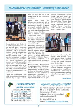 9
Ingyenes jogsegély szolgálat
Dr. Németh György jogtanácsos november
15-én és 29-én 13:00-16:00 óra között a
Polgármesteri Hivatal
tanácstermében az egészségügyi
előírások betartásával.
Tel: 06-30/989-36-18
E-mail: drnemeth.gyorgy@gmail.com
Hulladékszállítási
naptár: november
3. szerda KOMMUNÁLIS
4. csütörtök SZELEKTÍV
10. szerda KOMMUNÁLIS
17. szerda KOMMUNÁLIS
18. csütörtök SZELEKTÍV
24. szerda KOMMUNÁLIS
Gyönyörű időben, idén október 16-
án került megrendezésre a IV. Sző-
lős- Cserkút körök félmaraton-
"ismerd meg a futás örömét" futó-
versenyünk 130 fő résztvevővel.
Amint ez a nevéből is látszik ezút-
tal negyedik alkalommal. A ren-
dezvény sikeresen zajlott, a ver-
senyzők maximálisan elégedettek
voltak a szervezéssel, vendéglátás-
sal, a helyiek kedvességével. Na-
gyon sok köszönő levelet, telefont
kaptam tőlük. A közösségi médián
keresztül eljutott a jó hírünk az or-
szág minden területére, akik eddig
nem tudtak Kővágószőlős létezésé-
ről sem, ők is megismerhették a mi
kis falunkat.
Láttam egy kommentben, hogy
valaki azt kérdezte „a futásnak van
öröme?” Meg is kapta a választ,
hogy igen van! Mert van is, ezt
csak az tudja, aki részt vett ezen az
eseményen.
Külön öröm, hogy sok
kővágószőlősi és cserkúti futó is
részt vett a versenyen és kiváló
eredményeik születtek. 10 km-es
távon a női mezőnyben Túri Zsu-
zsanna az első helyen végzett. 5 km
-en, a gyermek kategóriában Ádám
Márton szintén első lett,
míg a harmadik helyen
Vancsa Hunor végzett.
Gratulálok minden teljesítő-
nek, a pálya nehézsége elle-
nére hősiesen túlszárnyalta
mindenki önmagát!
Köszönet a rendezvény tá-
mogatóinak: Kővágószőlős
Község Önkormányzata,
Cserkút Község Önkor-
mányzata, Somogyi Nor-
bert, Grand Ingatlan ügy-
nökség, Ili Renáta, Csipkebogyó
Faluszépítő és Kulturális Egyesü-
let, Cserkúti Gyerekklub, COOP
ABC, Kővágószőlősi Sport Egye-
sület.
Hálás köszönet a Kővágószőlősi
Nyugdíjasklub ízletes babgulyásá-
ért, Híres Péter vezetésével, továb-
bá segítőinknek a Cserkúti Polgár-
őrségnek a biztonságért, Farkasné
Marikának és Simon Gyulánénak a
parkoltatásért, Physiomed Kft. - Dr.
Soóky Barna háziorvosnak és a
Szent Flórián ÖTE-nek az egés-
zségügyi szolgálatukért, Ulrichné
Irénnek a sok remek fotóért. To-
vábbi segítők: Nagy-József Katalin,
Pallós Petronella, Mihelisz Eszter,
Horváthné Müller Viktória, Bene
Barnabás, Horváth Barbara, Bene
András, Lázár Gábor, Nagy-József
Lászlóné Zsuzsa, Nagy-József
László, Horváth Ágnes, Horváth
Barbara, Horváth György.
A finom házi süteményeket kö-
szönjük: Bátor Józsefné, Bodor
Enikő, Gertner Márta, Horváthné
Müller Viktória, Horváth Tiborné,
Ulrichné Irén, Pallós Petronella,
Simon Gyuláné Ilike.
Nagyon szépen köszönöm minden
segítőnek, hogy ilyen összhangban
és csapatmunkában összedolgozva
létrejöhetett ez a rendezvény és
ezzel is hozzájárultunk a falu dina-
mikus, fiatalos, megújító életvitel-
éhez!
(Bene Sarolta)
IV.Szőlős-Cserkútkörökfélmaraton–ismerdmegafutásörömét!
 