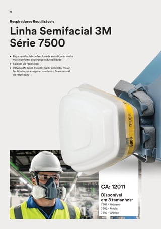 CA: 12011
Disponível
em 3 tamanhos:
7501 - Pequeno
7502 - Médio
7503 - Grande
• Peça semifacial confeccionada em silicone: muito
mais conforto, segurança e durabilidade
• 6 peças de reposição
• Válvula 3M Cool-Flow®: maior conforto, maior
facilidade para respirar, mantém o fluxo natural
da respiração
Respiradores Reutilizáveis
Linha Semifacial 3M
Série 7500
18
 
